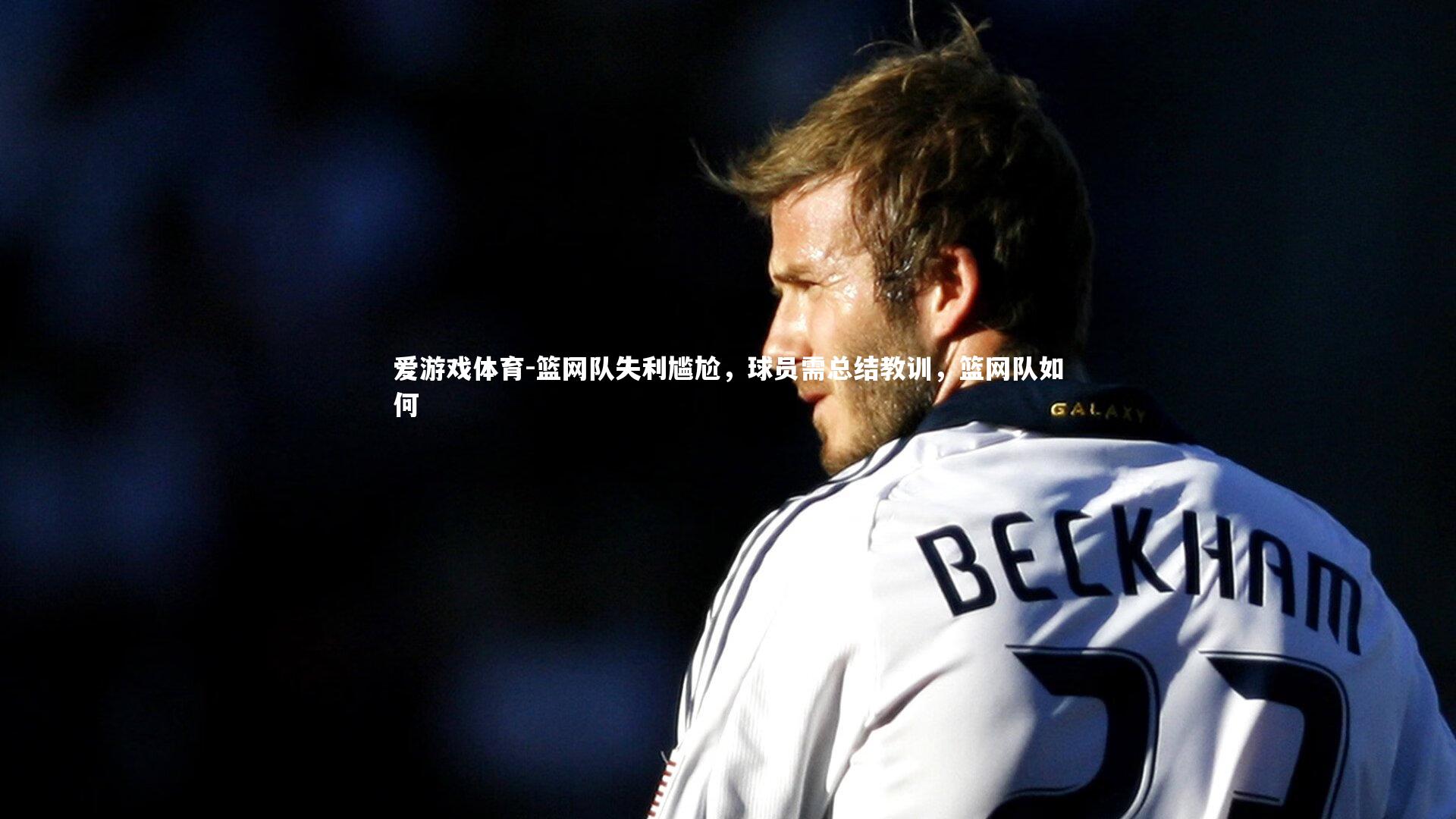爱游戏体育-篮网队失利尴尬，球员需总结教训，篮网队如何