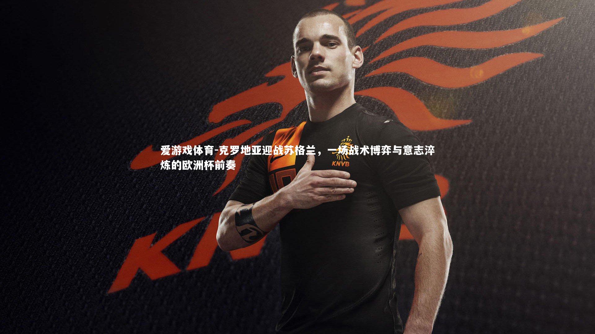 克罗地亚迎战苏格兰，一场战术博弈与意志淬炼的欧洲杯前奏