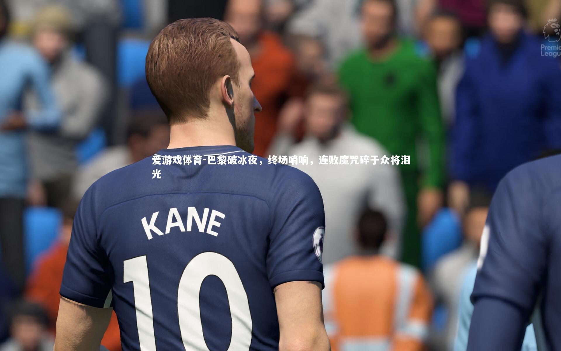 巴黎破冰夜，终场哨响，连败魔咒碎于众将泪光