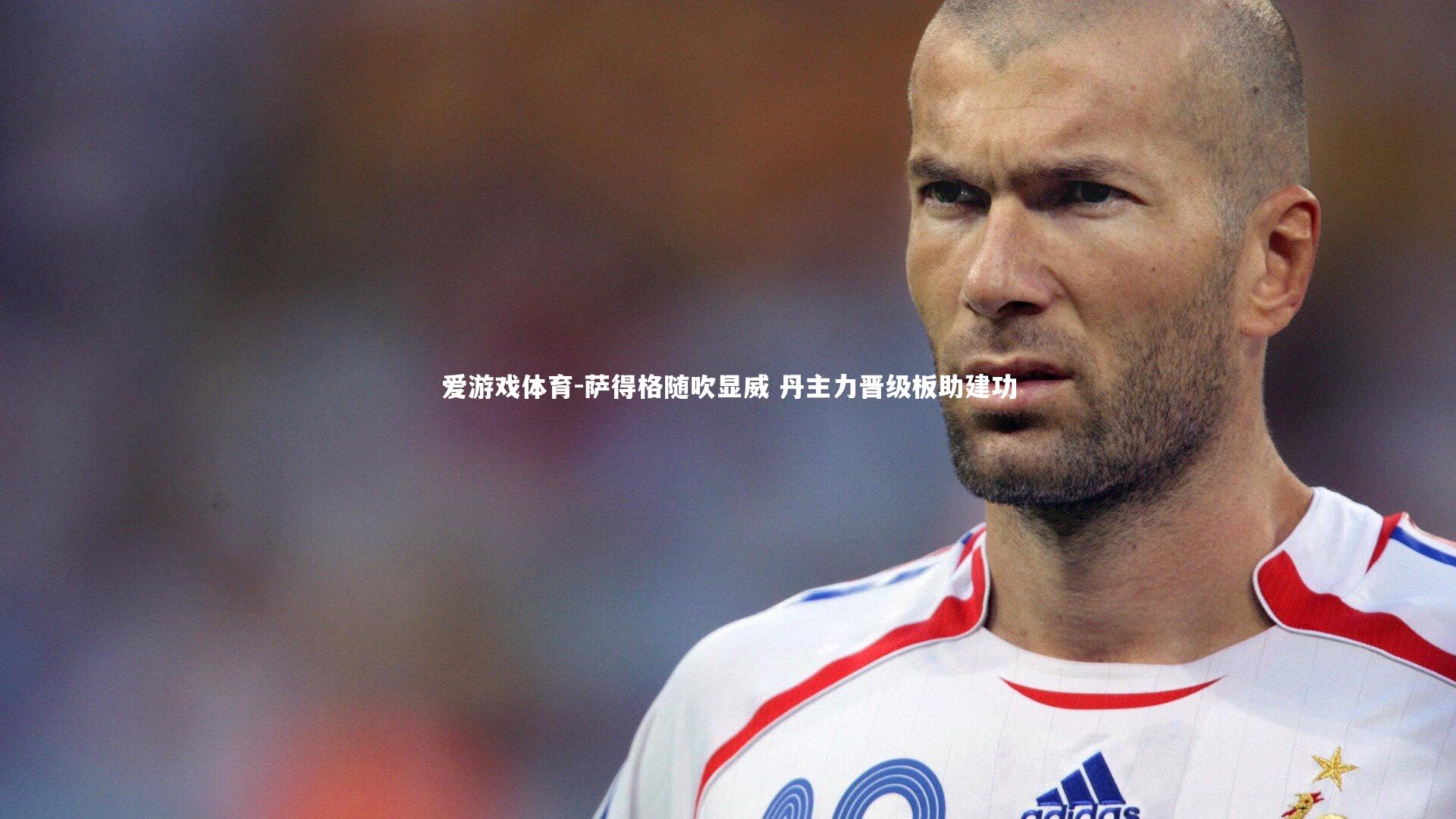 爱游戏体育-萨得格随吹显威 丹主力晋级板助建功